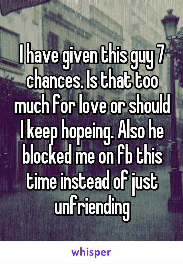 I have given this guy 7 chances. Is that too much for love or should I keep hopeing. Also he blocked me on fb this time instead of just unfriending