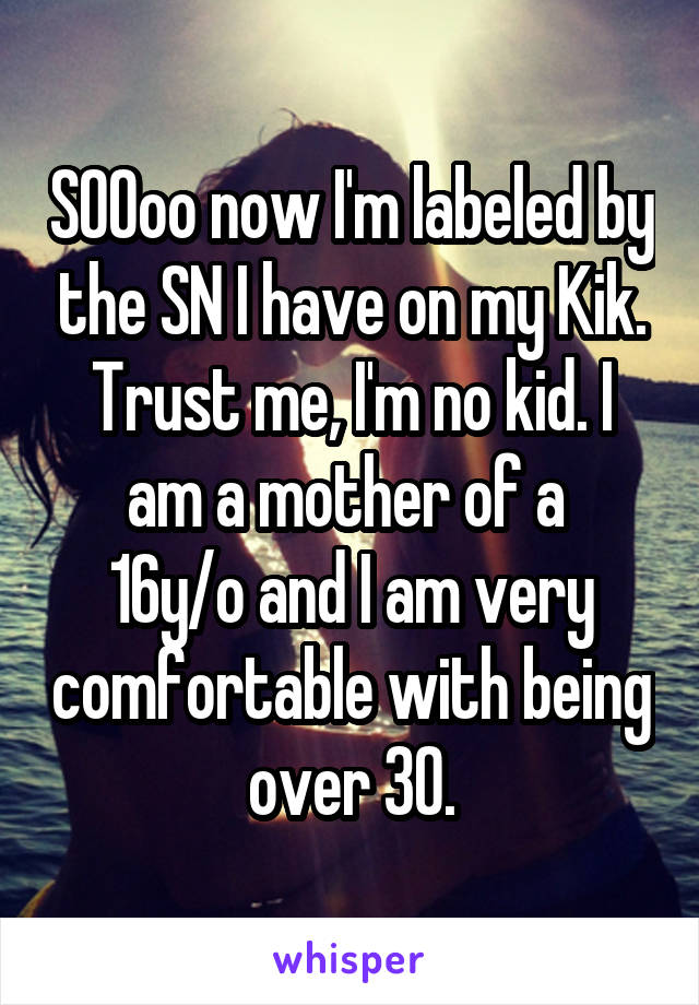 SOOoo now I'm labeled by the SN I have on my Kik. Trust me, I'm no kid. I am a mother of a 
16y/o and I am very comfortable with being over 30.