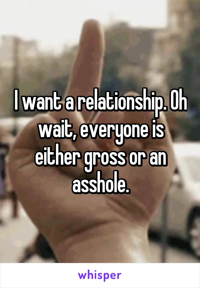 I want a relationship. Oh wait, everyone is either gross or an asshole.