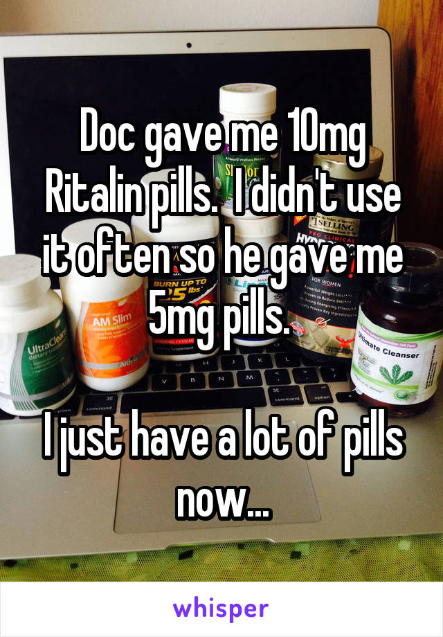 Doc gave me 10mg Ritalin pills.  I didn't use it often so he gave me 5mg pills. 

I just have a lot of pills now...