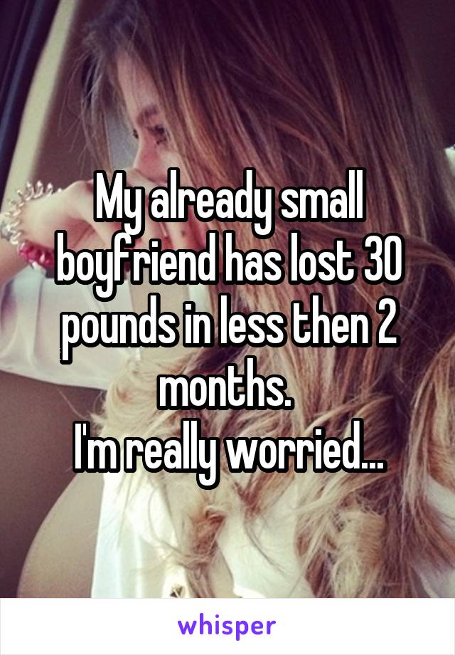My already small boyfriend has lost 30 pounds in less then 2 months. 
I'm really worried...