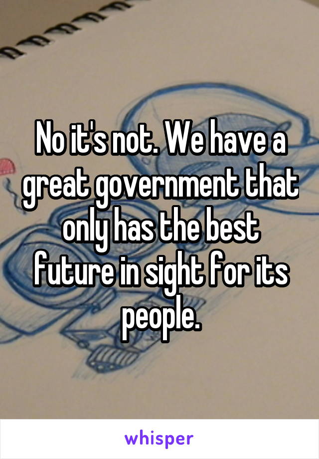 No it's not. We have a great government that only has the best future in sight for its people.