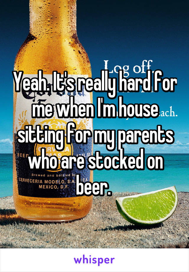 Yeah. It's really hard for me when I'm house sitting for my parents who are stocked on beer. 