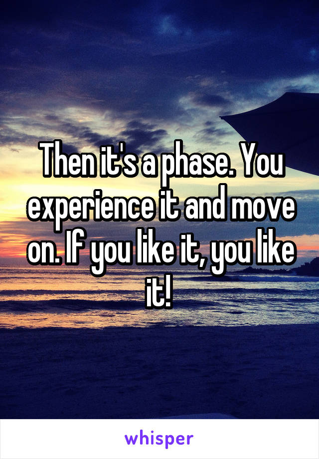 Then it's a phase. You experience it and move on. If you like it, you like it! 