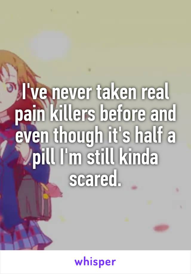 I've never taken real pain killers before and even though it's half a pill I'm still kinda scared.