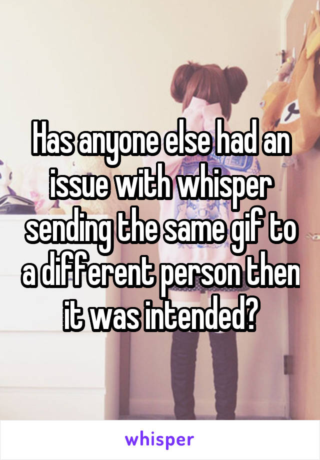 Has anyone else had an issue with whisper sending the same gif to a different person then it was intended?