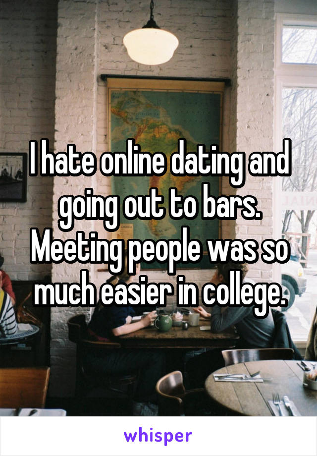 I hate online dating and going out to bars. Meeting people was so much easier in college.
