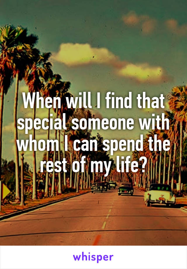 When will I find that special someone with whom I can spend the rest of my life?
