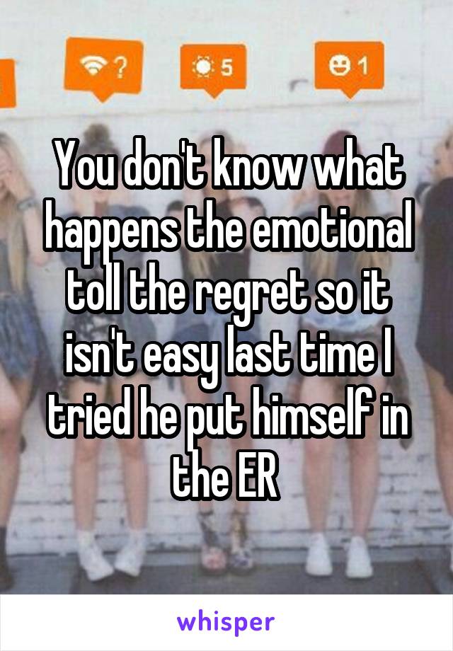 You don't know what happens the emotional toll the regret so it isn't easy last time I tried he put himself in the ER 