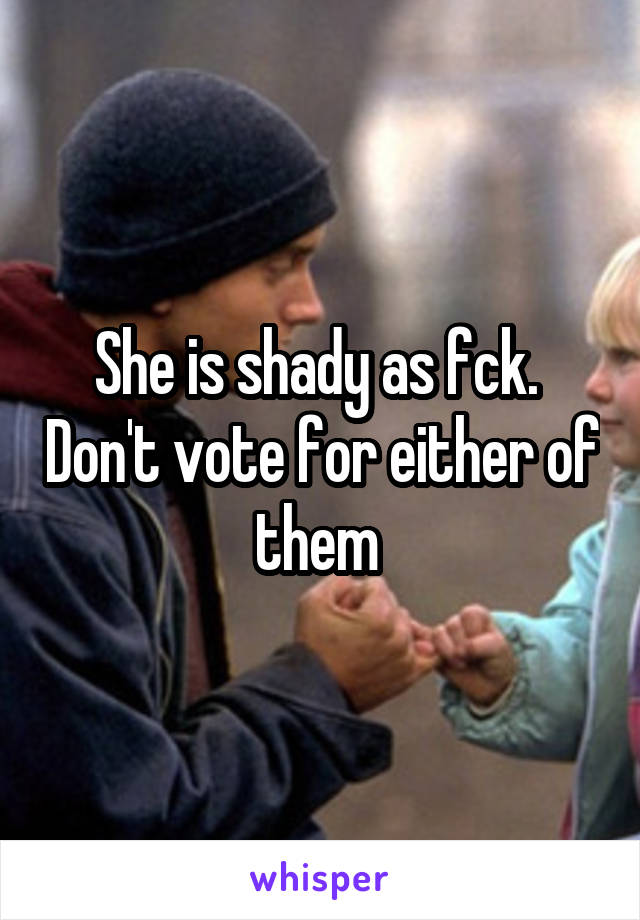 She is shady as fck.  Don't vote for either of them 
