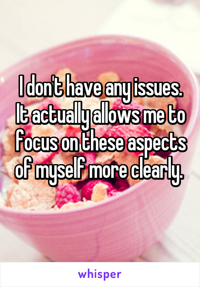  I don't have any issues.  It actually allows me to focus on these aspects of myself more clearly.   