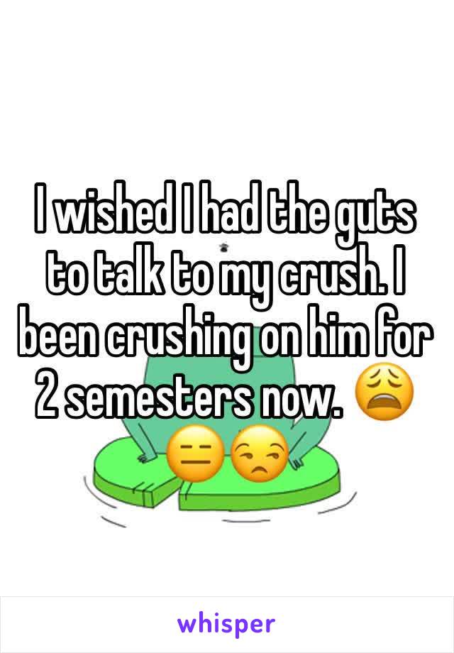 I wished I had the guts to talk to my crush. I been crushing on him for 2 semesters now. 😩😑😒