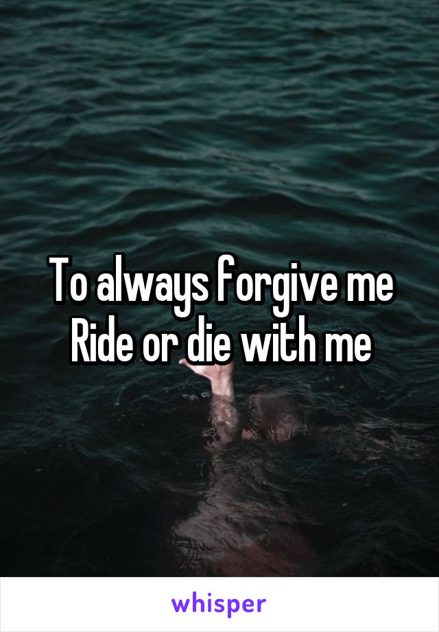 To always forgive me
Ride or die with me