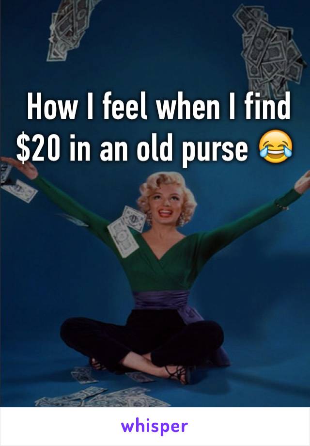  How I feel when I find $20 in an old purse 😂




