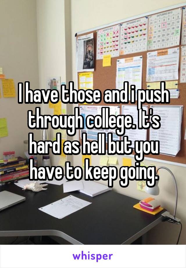 I have those and i push through college. It's hard as hell but you have to keep going.