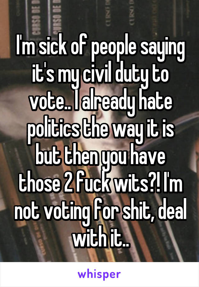 I'm sick of people saying it's my civil duty to vote.. I already hate politics the way it is but then you have those 2 fuck wits?! I'm not voting for shit, deal with it..