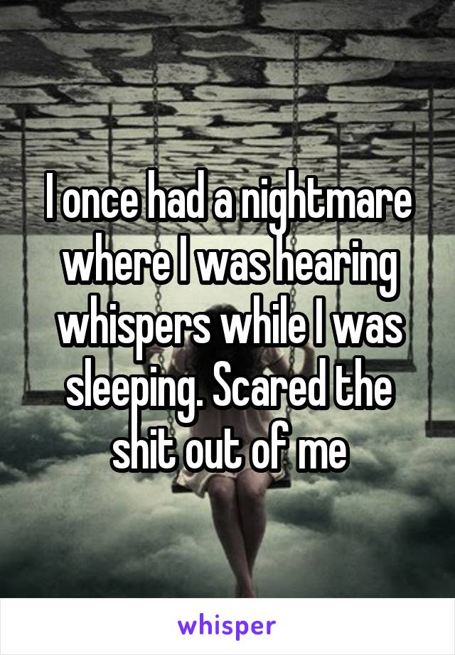 I once had a nightmare where I was hearing whispers while I was sleeping. Scared the shit out of me
