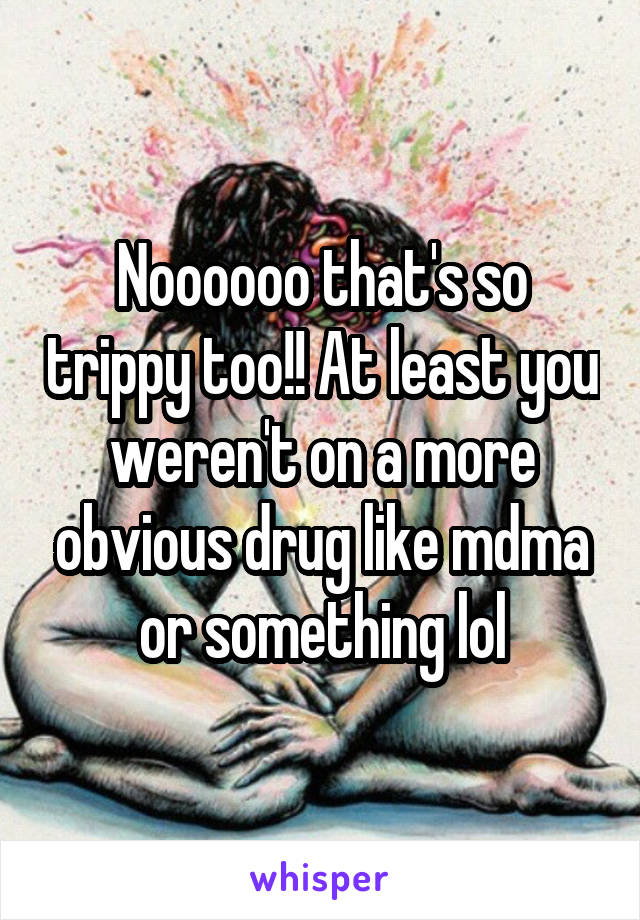 Noooooo that's so trippy too!! At least you weren't on a more obvious drug like mdma or something lol
