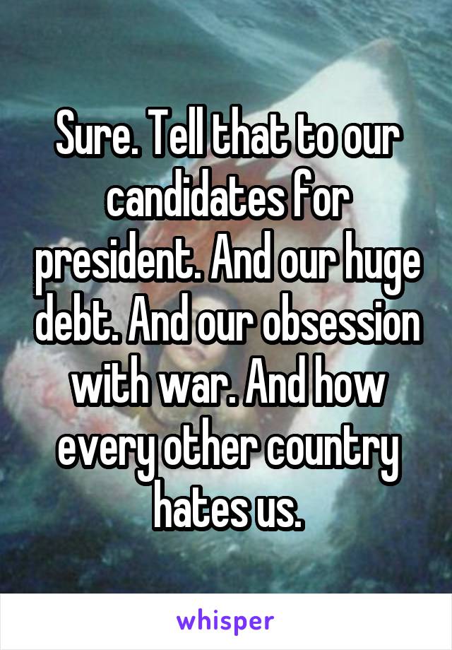 Sure. Tell that to our candidates for president. And our huge debt. And our obsession with war. And how every other country hates us.