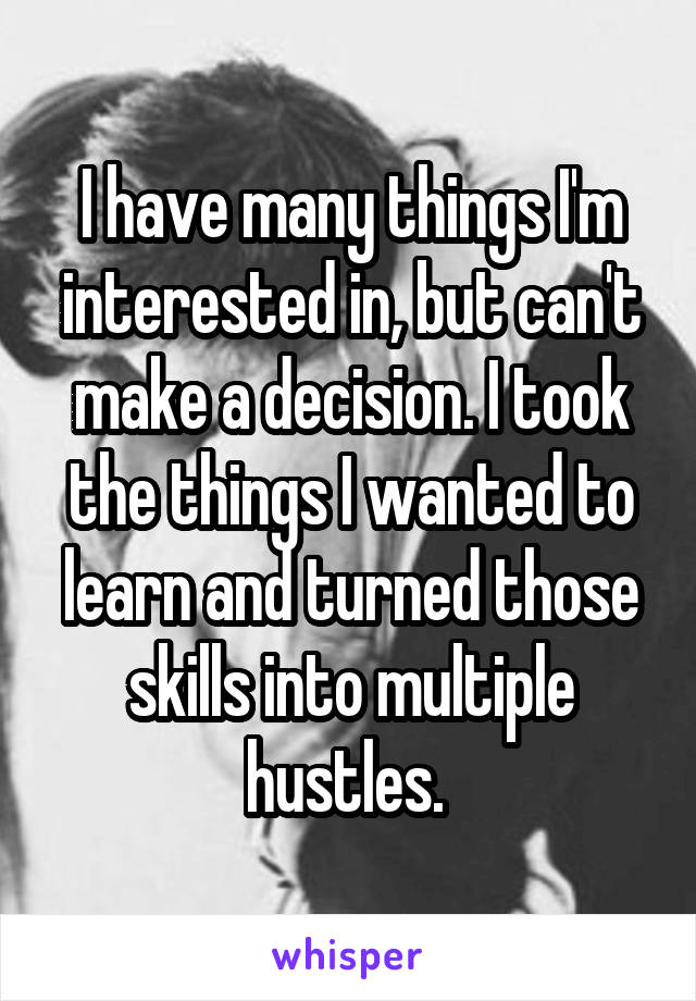 I have many things I'm interested in, but can't make a decision. I took the things I wanted to learn and turned those skills into multiple hustles. 
