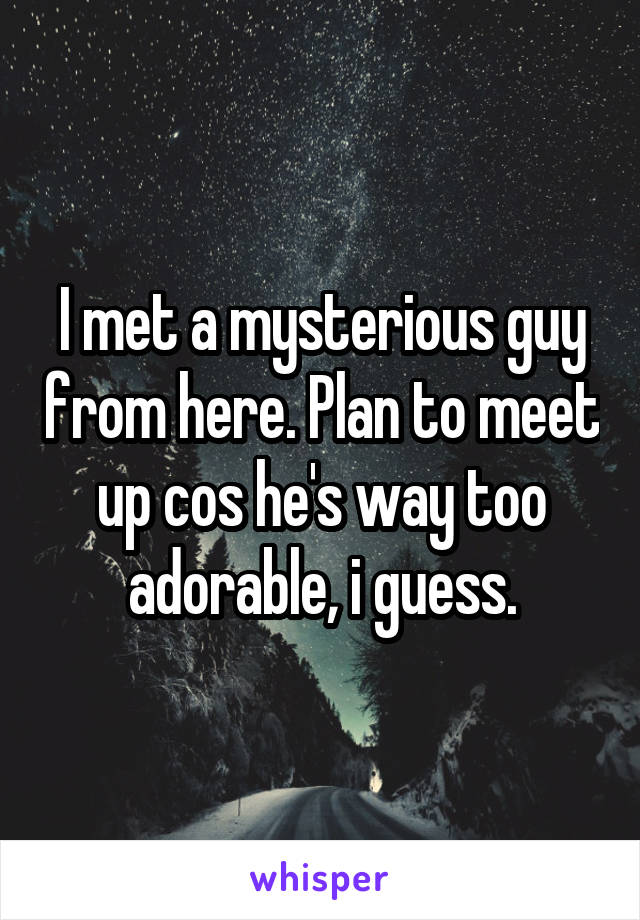 I met a mysterious guy from here. Plan to meet up cos he's way too adorable, i guess.