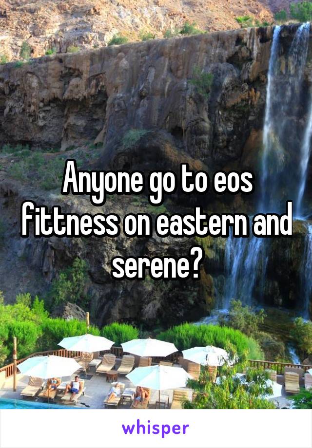 Anyone go to eos fittness on eastern and serene?