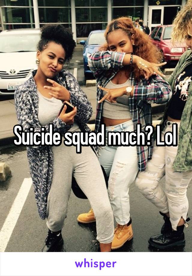 Suicide squad much? Lol 