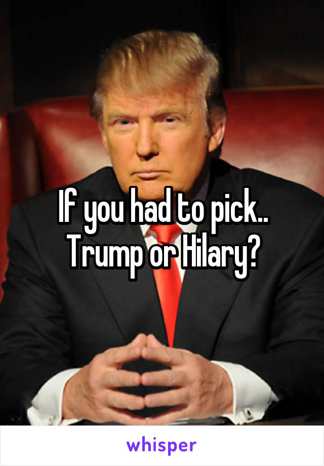 If you had to pick..
Trump or Hilary?