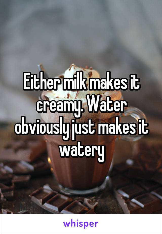 Either milk makes it creamy. Water obviously just makes it watery