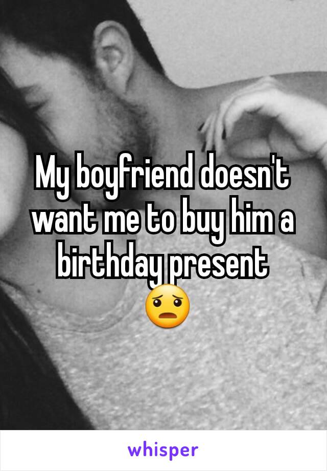 My boyfriend doesn't want me to buy him a birthday present
 😦