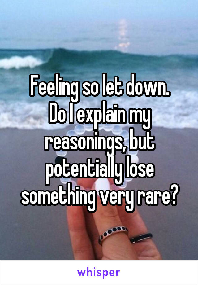 Feeling so let down.
Do I explain my reasonings, but potentially lose something very rare?