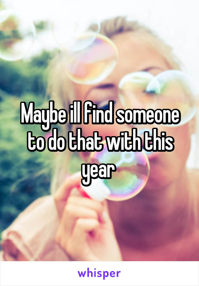 Maybe ill find someone to do that with this year 