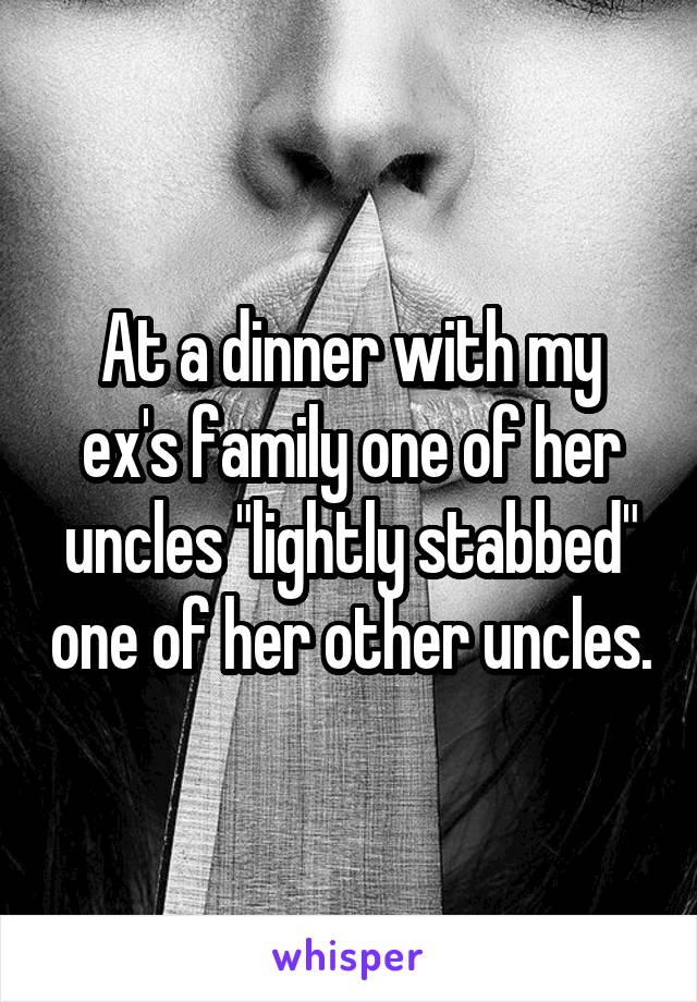 At a dinner with my ex's family one of her uncles "lightly stabbed" one of her other uncles.