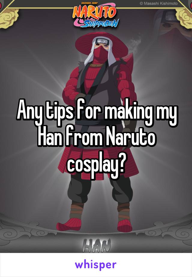Any tips for making my Han from Naruto cosplay?