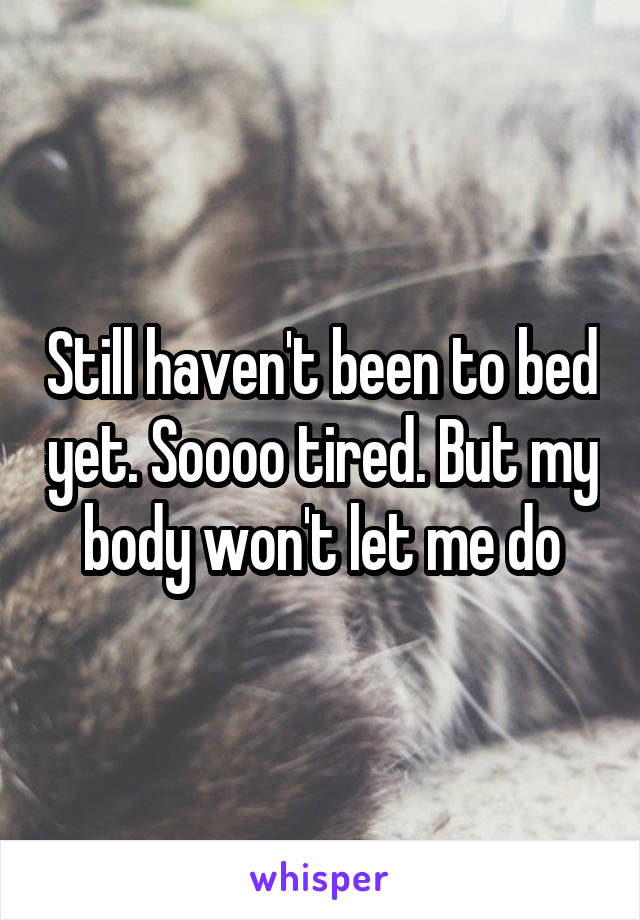 Still haven't been to bed yet. Soooo tired. But my body won't let me do