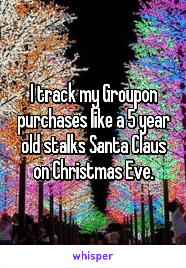 I track my Groupon purchases like a 5 year old stalks Santa Claus on Christmas Eve.