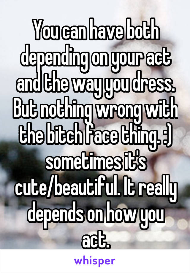 You can have both depending on your act and the way you dress. But nothing wrong with the bitch face thing. :) sometimes it's cute/beautiful. It really depends on how you act.