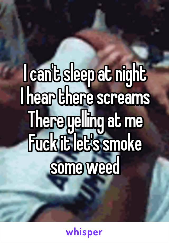 I can't sleep at night
I hear there screams
There yelling at me
Fuck it let's smoke some weed