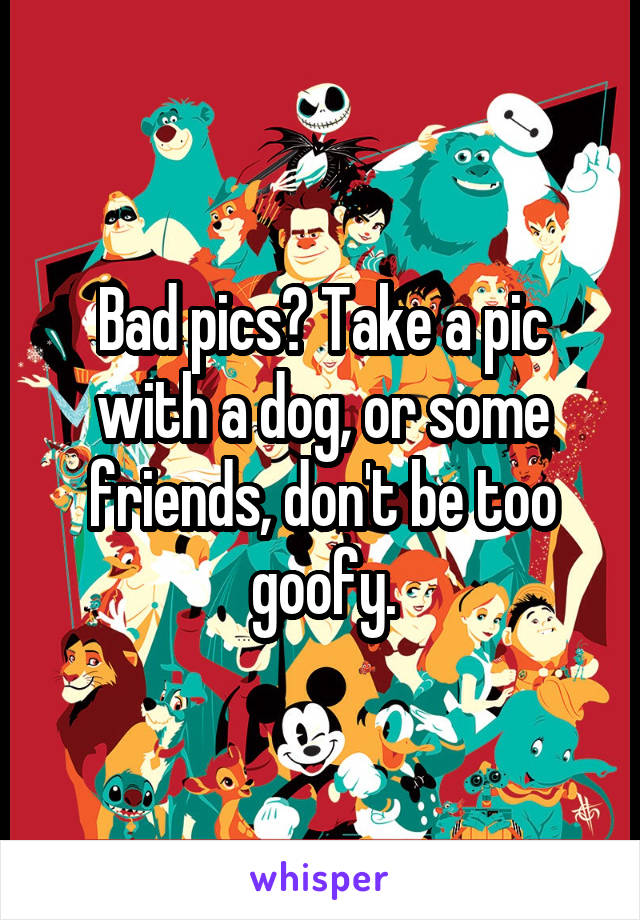 Bad pics? Take a pic with a dog, or some friends, don't be too goofy.