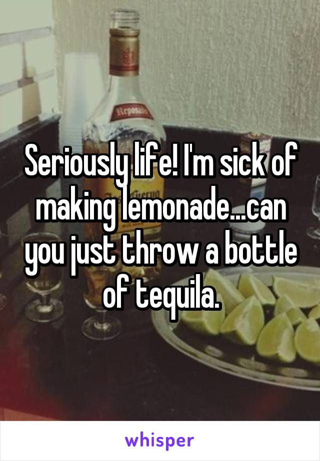 Seriously life! I'm sick of making lemonade...can you just throw a bottle of tequila.