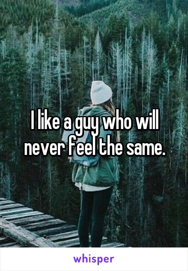I like a guy who will never feel the same.