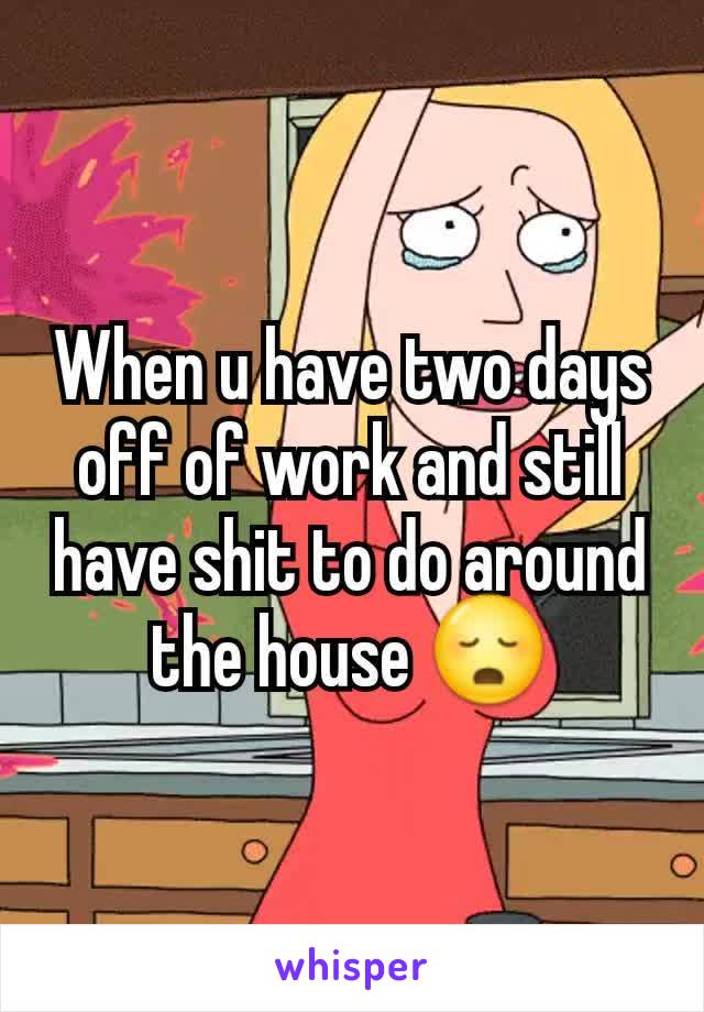When u have two days off of work and still have shit to do around the house 😳