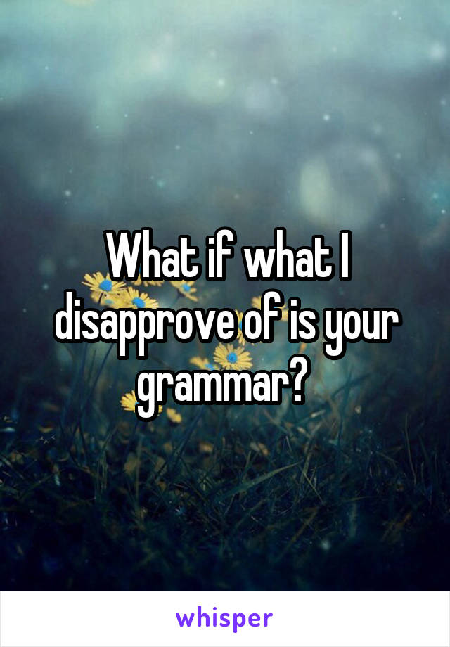 What if what I disapprove of is your grammar? 