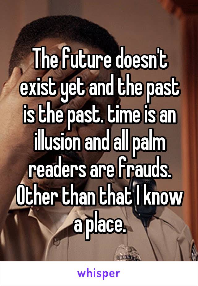 The future doesn't exist yet and the past is the past. time is an illusion and all palm readers are frauds. Other than that I know a place.