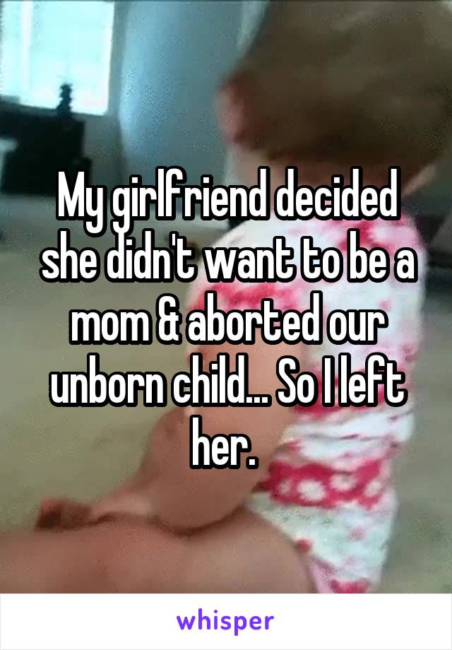 My girlfriend decided she didn't want to be a mom & aborted our unborn child... So I left her. 