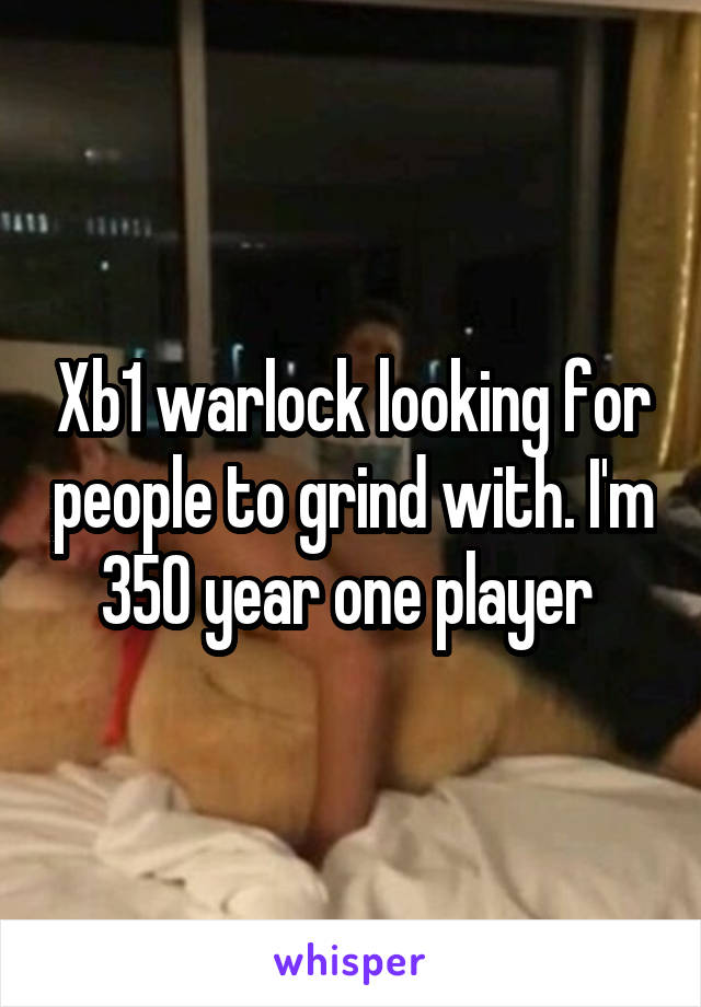Xb1 warlock looking for people to grind with. I'm 350 year one player 