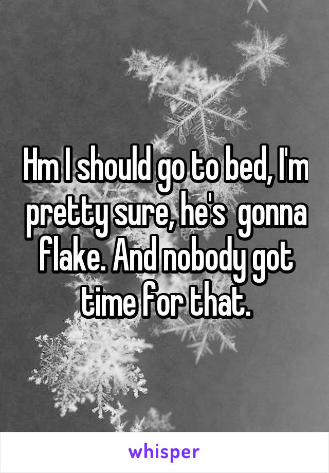 Hm I should go to bed, I'm pretty sure, he's  gonna flake. And nobody got time for that.