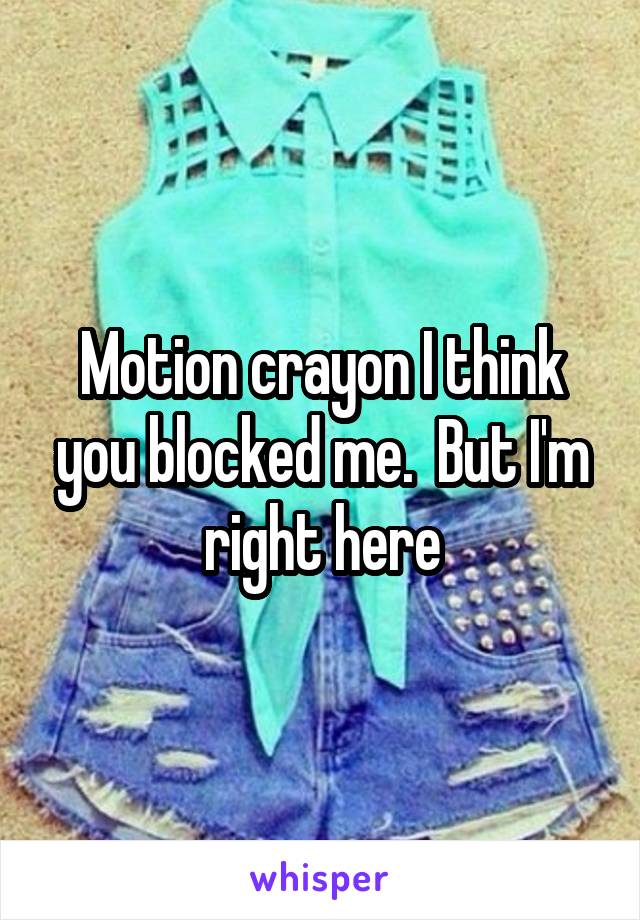 Motion crayon I think you blocked me.  But I'm right here