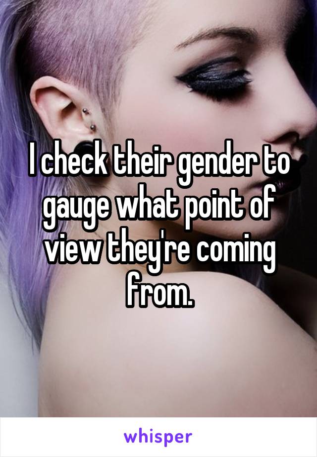 I check their gender to gauge what point of view they're coming from.