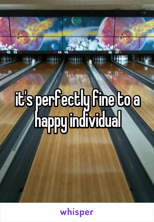 it's perfectly fine to a happy individual